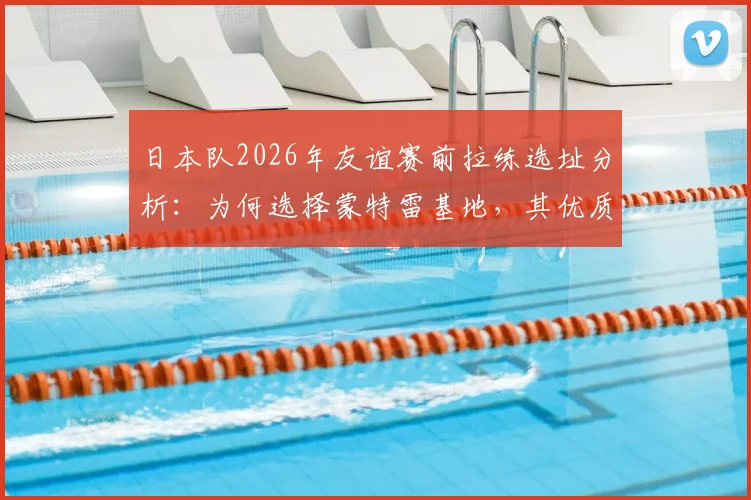 日本队2026年友谊赛前拉练选址分析:为何选择蒙特雷基地,其优质草皮对备战突尼斯有何关键作用