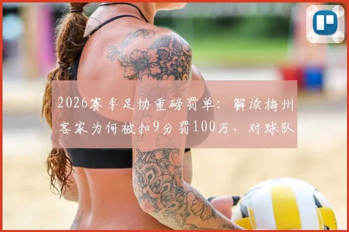 2026赛季足协重磅罚单：解读梅州客家为何被扣9分罚100万，对球队保级形势影响几何