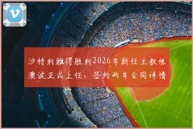 沙特利雅得胜利2026年新任主教练澳波正式上任，签约两年合同详情解读