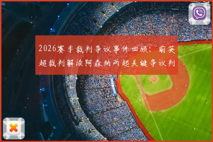 2026赛季裁判争议事件回顾:前英超裁判解读阿森纳两起关键争议判罚,水晶宫埃泽被撞倒应得点球?
