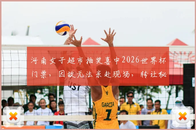 河南女子超市抽奖喜中2026世界杯门票，因故无法亲赴现场，转让秘籍与风险全解析