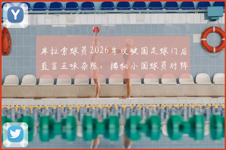 库拉索球员2026年攻破国足球门后直言五味杂陈，揭秘小国球员对阵足球大国的真实赛前心态与赛后冲击