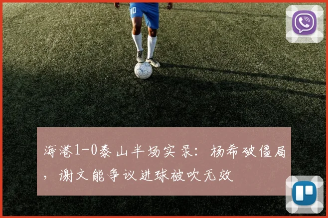 海港1-0泰山半场实录：杨希破僵局，谢文能争议进球被吹无效