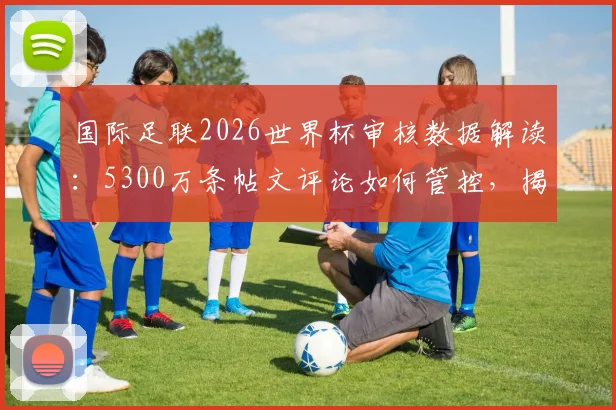 国际足联2026世界杯审核数据解读：5300万条帖文评论如何管控，揭示社交媒体管理新趋势
