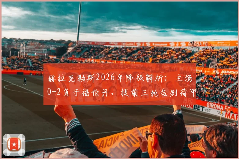 赫拉克勒斯2026年降级解析：主场0-2负于福伦丹，提前三轮告别荷甲的背后原因