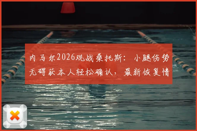 内马尔2026观战桑托斯:小腿伤势无碍获本人轻松确认,最新恢复情况一文看懂