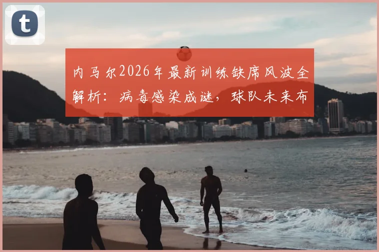 内马尔2026年最新训练缺席风波全解析：病毒感染成谜，球队未来布局现疑云？