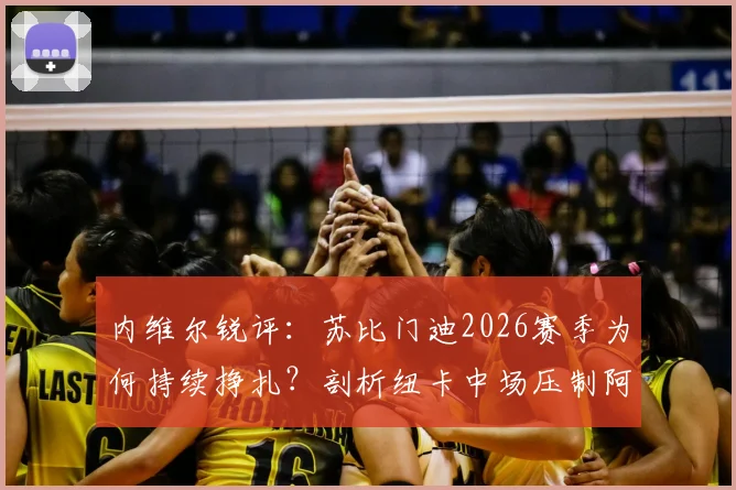 内维尔锐评：苏比门迪2026赛季为何持续挣扎？剖析纽卡中场压制阿森纳的三大关键点
